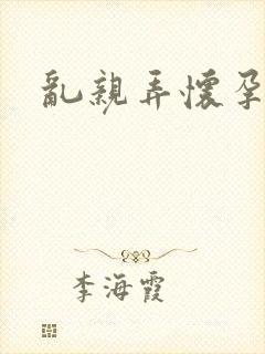 乱亲弄怀孕小说