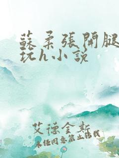 苏柔张开腿任人玩h小说