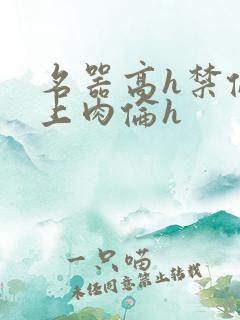 名器高h禁伦桌上肉伦h