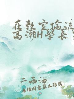 在教室伦流澡到高潮H学长男男