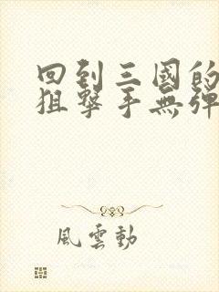 回到三国的特种狙击手无弹窗