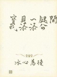 宝贝～腿开大点我添添公