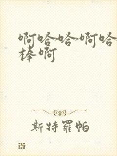 啊哈哈啊哈哈好棒啊