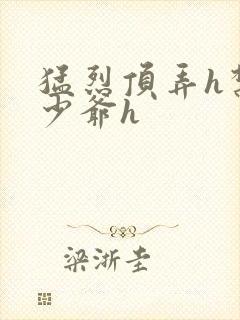 猛烈顶弄h禁欲少爷h