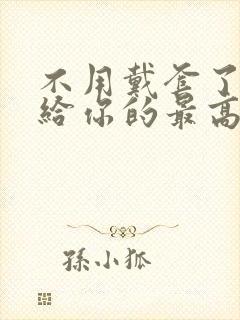 不用戴套了这是给你的最高