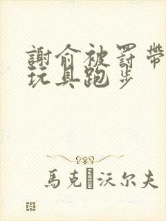 谢俞被罚带着小玩具跑步