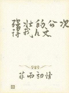 强壮的公次次弄得我h文