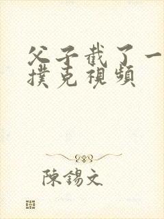 父子截了一段打扑克视频