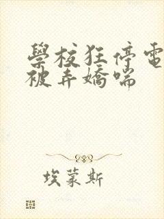 学校狂停电校花被弄娇喘