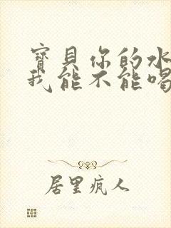 宝贝你的水真多我能不能喝点