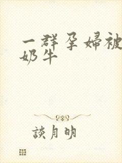 一群孕妇被当成奶牛