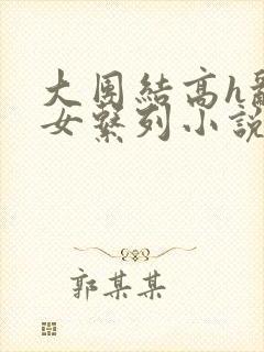 大团结高h乱亲女系列小说