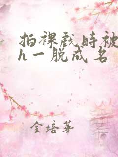 拍裸戏时被c了h一脱成名