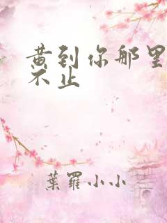 黄到你那里滴水不止