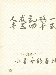 人成乱码一卡二卡三四卡五卡六卡