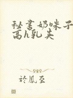 秘书奶咪子真大高h乳夹