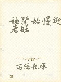 她开始慢迎迎合老旺