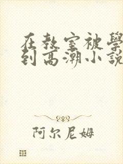 在教室被学长揉到高潮小说软件