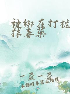 被绑在打桩机上抹春药