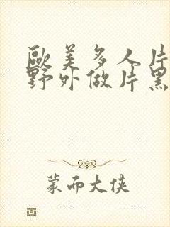 欧美多人片高潮野外做片黑人