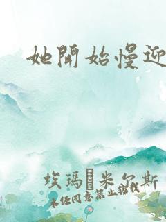 她开始慢迎迎合