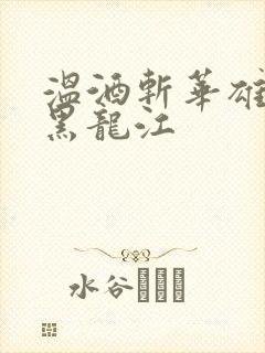 温酒斩华雄事件黑龙江