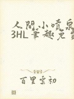 人间小喷泉1V3HL笔趣免费