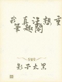 我真没想重生啊 笔趣阁