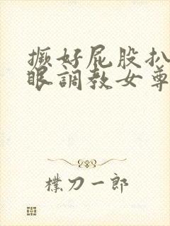 撅好屁股扒开腚眼调教女尊男卑