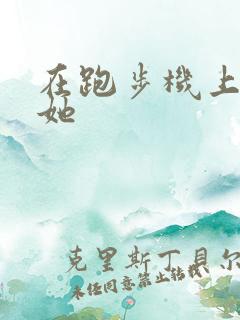 在跑步机上要了她