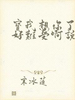 宝我想你了胀的好难受啊说说