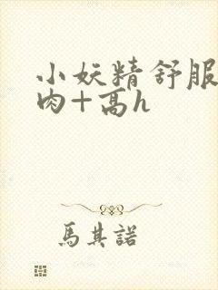 小妖精舒服吗+肉+高h