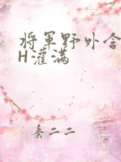 将军野外含公主H灌满