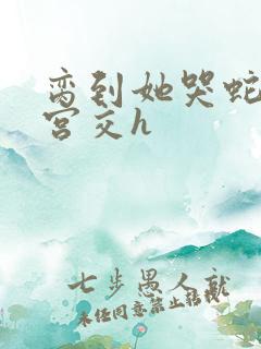 脔到她哭蛇双根宫交h