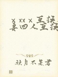 ⅹxxⅹ互换人妻四人互换
