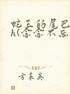 蛇王的尾巴高ah(念念不忘)