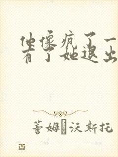 他像疯了一样占有了她退出