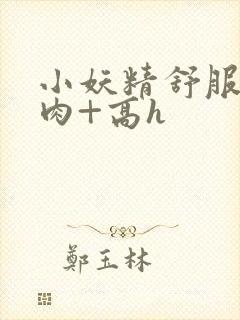 小妖精舒服吗+肉+高h