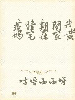 疫情期间我和我妈宅在家黄金屋