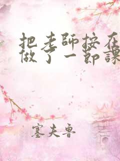 把老师按在地下做了一节课