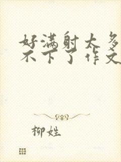 好满射太多了装不下了作文