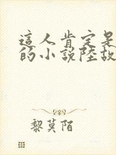 这人肯定是故意的小说陆故之