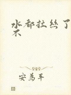 水都拉丝了还说不