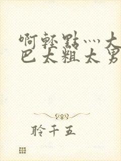 啊轻点灬大JI巴太粗太男