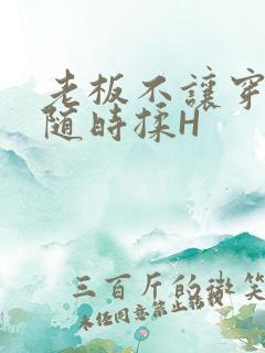 老板不让穿乳罩随时揉H