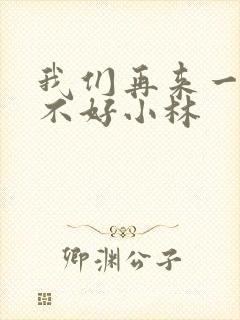 我们再来一次好不好小林