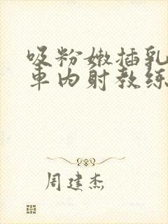 吸粉嫩插乳头公车内射教练