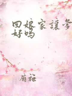 回娘家让爹消火好吗