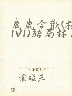 岁岁合欢(校园1V1)结局林岁