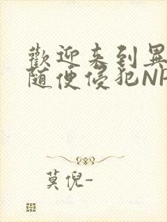 欢迎来到异世界随便侵犯NPC